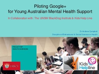 Piloting Google+
for Young Australian Mental Health Support
In Collaboration with: The UNSW BlackDog Institute & Kids Help Line

Dr Andrew Campbell
Discipline of Behavioural & Social Sciences in Health

FACULTY OF
HEALTH SCIENCES

 