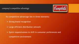company’s competitive advantage 
Its competitive advantage lies in three elements: 
 Strong brand recognition 
 Large efficient distribution network 
 Quick responsiveness to shift in consumer preferences and 
competitive environment 
 