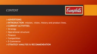 CONTENT 
ADVERTISING 
INTRODUCTION: mission, vision, history and product lines. 
CURRENT ACTIVITIES: 
• Strategy 
• Operational structure 
• Finance 
• Competition 
• E-Commerce 
STRATEGY ANALYSIS & RECOMMENDATION 
 
