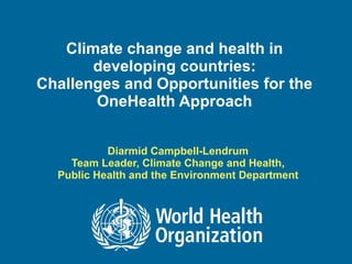 Climate change and health in developing countries: Challenges and Opportunities for the OneHealth Approach Diarmid Campbell-Lendrum Team Leader, Climate Change and Health, Public Health and the Environment Department 
