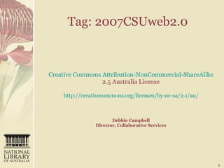 Tag: 2007CSUweb2.0   Creative Commons Attribution- NonCommercial-ShareAlike  2.5 Australia License   http://creativecommons.org/licenses/by-nc-sa/2.1/au/ Debbie Campbell Director, Collaborative Services 