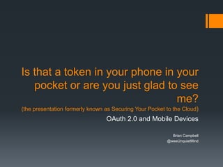 Is that a token in your phone in your
   pocket or are you just glad to see
                                 me?
(the presentation formerly known as Securing Your Pocket to the Cloud)
                                 OAuth 2.0 and Mobile Devices

                                                           Brian Campbell
                                                         @weeUnquietMind
 