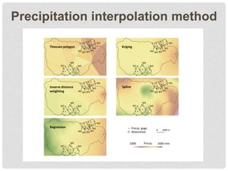 Precipitation interpolation method
0 1000 m
1000 1600 mm
Precip. gage
Watershed
Precip.
W6 W5 W4
W2
W3
W7
W8
W9
W1 W6 W5 W4
W2
W3
W7
W8
W9
W1
W6 W5 W4
W2
W3
W7
W8
W9
W1
W6 W5 W4
W2
W3
W7
W8
W9
W1
Kriging
W6 W5 W4
W2
W3
W7
W8
W9
W1
Inverse distance
weighting
Thiessen polygon
Spline
Regression
 
