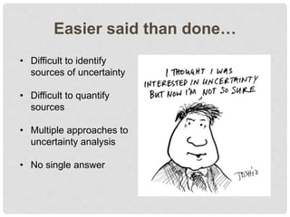 Easier said than done…
• Difficult to identify
sources of uncertainty
• Difficult to quantify
sources
• Multiple approaches to
uncertainty analysis
• No single answer
 