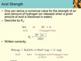 One can derive a numerical value for the strength of an acid (amount of hydrogen ion released when a given amount of acid is dissolved in water). Describe by K a :  Written correctly, Acid Strength 