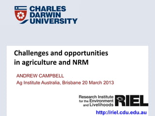 Challenges and opportunities
in agriculture and NRM
ANDREW CAMPBELL
Ag Institute Australia, Brisbane 20 March 2013




                                     http://riel.cdu.edu.au
 