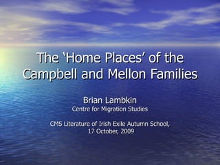 The ‘Home Places’ of the Campbell and Mellon Families Brian Lambkin Centre for Migration Studies CMS Literature of Irish Exile Autumn School, 17 October, 2009 