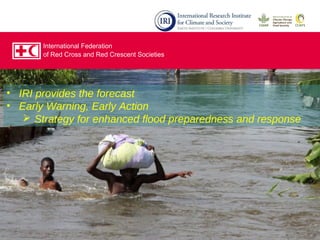 • IRI provides the forecast
• Early Warning, Early Action
 Strategy for enhanced flood preparedness and response
International Federation
of Red Cross and Red Crescent Societies
 