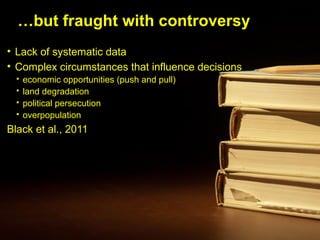 …but fraught with controversy
• Lack of systematic data
• Complex circumstances that influence decisions
 economic opportunities (push and pull)
 land degradation
 political persecution
 overpopulation
Black et al., 2011
 