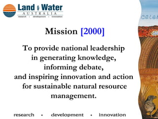 Mission [2000]
  To provide national leadership
     in generating knowledge,
         informing debate,
and inspiring innovation and action
  for sustainable natural resource
           management.
 