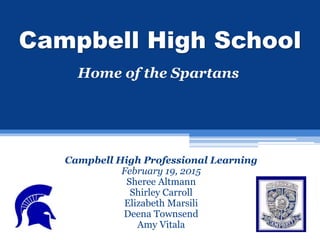 Campbell High School
Campbell High Professional Learning
February 19, 2015
Sheree Altmann
Shirley Carroll
Elizabeth Marsili
Deena Townsend
Amy Vitala
Home of the Spartans
 