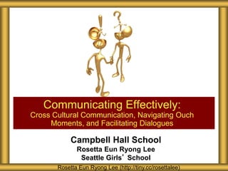 Campbell Hall School
Rosetta Eun Ryong Lee
Seattle Girls’ School
Communicating Effectively:
Cross Cultural Communication, Navigating Ouch
Moments, and Facilitating Dialogues
Rosetta Eun Ryong Lee (http://tiny.cc/rosettalee)
 