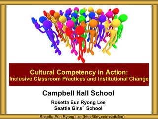 Campbell Hall School
Rosetta Eun Ryong Lee
Seattle Girls’ School
Cultural Competency in Action:
Inclusive Classroom Practices and Institutional Change
Rosetta Eun Ryong Lee (http://tiny.cc/rosettalee)
 