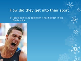 How did they get into their sport
 People came and asked him if has he been in the
  Paralympics.
 