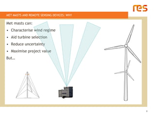 MET MASTS AND REMOTE SENSING DEVICES: WHY

Met masts can:
• Characterise wind regime
• Aid turbine selection
• Reduce unce...