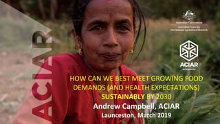HOW CAN WE BEST MEET GROWING FOOD
DEMANDS (AND HEALTH EXPECTATIONS)
SUSTAINABLY BY 2030
Andrew Campbell, ACIAR
Launceston, March 2019
 