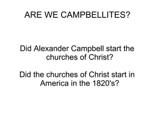 ARE WE CAMPBELLITES?
Did Alexander Campbell start the
churches of Christ?
Did the churches of Christ start in
America in the 1820's?
 