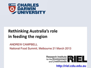 Rethinking Australia’s role
in feeding the region
ANDREW CAMPBELL
National Food Summit, Melbourne 21 March 2013




                                  http://riel.cdu.edu.au
 