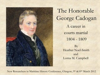 The Honorable
                                          George Cadogan
                                                  A career in
                                                 courts martial
                                                  1804 - 1809
                                                        By
                                                Heather Noel-Smith
                                                       and
                                                Lorna M. Campbell


New Researchers in Maritime History Conference, Glasgow, 9th &10th March 2012
 