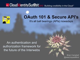 OAuth 101 & Secure API's
                  It's all ball bearings (APIs) nowadays




  An authentication and
authorization framework for
the future of the Interwebs
                                                               Brian Campbell
1                                                            @weeUnquietMind
                                         Copyright © 2012. Cloud Identity Summit. All Rights Reserved.
 