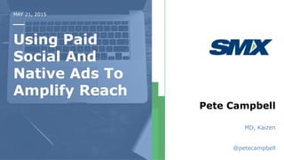 MAY 21, 2015
Using Paid
Social And
Native Ads To
Amplify Reach
Pete Campbell
MD, Kaizen
@petecampbell
 