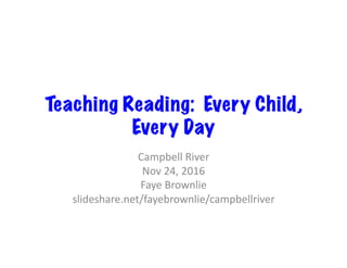 Teaching Reading: Every Child,
Every Day
Campbell	River	
Nov	24,	2016	
Faye	Brownlie	
slideshare.net/fayebrownlie/campbellriver	
 