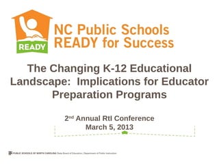 The Changing K-12 Educational
Landscape: Implications for Educator
       Preparation Programs

         2nd Annual RtI Conference
               March 5, 2013
 