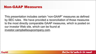 54
Non-GAAP Measures
This presentation includes certain “non-GAAP” measures as defined
by SEC rules. We have provided a reconciliation of those measures
to the most directly comparable GAAP measures, which is posted on
our investor Web site, which can be found at
investor.campbellsoupcompany.com.
 