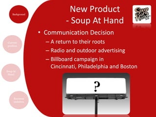 New Product- Soup At HandCommunication DecisionA return to their rootsRadio and outdoor advertisingBillboard campaign in Cincinnati, Philadelphia and Boston?