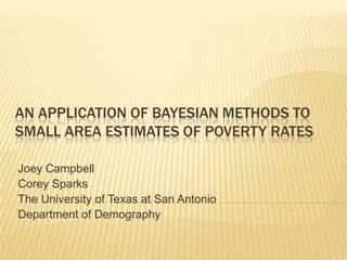 AN APPLICATION OF BAYESIAN METHODS TO
SMALL AREA ESTIMATES OF POVERTY RATES

Joey Campbell
Corey Sparks
The University of Texas at San Antonio
Department of Demography
 