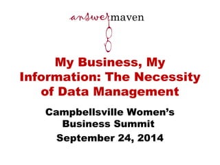 My Business, My 
Information: The Necessity 
of Data Management 
Campbellsville Women’s 
Business Summit 
September 24, 2014 
 