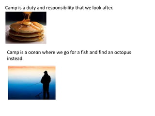 Camp is a duty and responsibility that we look after.
Camp is a ocean where we go for a fish and find an octopus
instead.