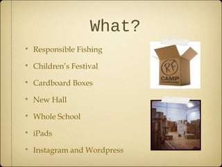 What?
Responsible Fishing

Children’s Festival

Cardboard Boxes

New Hall

Whole School

iPads

Instagram and Wordpress
 