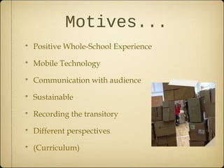 Motives...
Positive Whole-School Experience

Mobile Technology

Communication with audience

Sustainable

Recording the transitory

Different perspectives

(Curriculum)
 