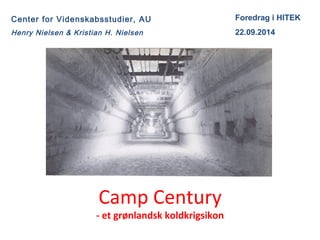 Center for Videnskabsstudier, AU 
Henry Nielsen & Kristian H. Nielsen 
Camp Century 
- et grønlandsk koldkrigsikon 
Foredrag i HITEK 
22.09.2014 
 