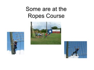 Some are at the
 Ropes Course
 