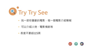 Try Try See
• 找一部你喜歡的電影，做一個電影介紹簡報
• 可以介紹人物、電影情節等
• 長度不要超出5頁
 