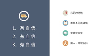 1. 有 自 信
2. 有 自 信
3. 有 自 信
充足的準備
盡量不依靠講稿
聲音要大聲
與人、簡報互動
 