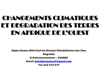 CHANGEMENTS CLIMATIQUES
ET DEGRADATION DES TERRES
EN AFRIQUE DE L’OUEST
Alpha Oumar BAH Chef de Division Réhabilitation des Sites
Dégradés
D.N.Environnement – GUINEE
Email: bahalphaoumar2@gmail.com
Tel: 622 473 014
 