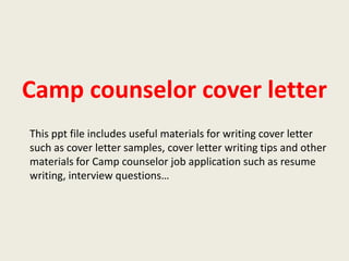 Camp counselor cover letter
This ppt file includes useful materials for writing cover letter
such as cover letter samples, cover letter writing tips and other
materials for Camp counselor job application such as resume
writing, interview questions…

 
