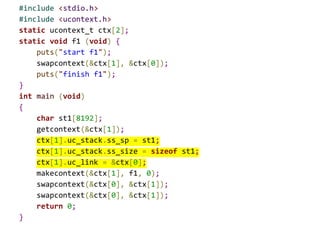1. #include <stdio.h>
2. #include <setjmp.h>
3. jmp_buf buf, b;
4. void wait(void) {
5. printf("waitn");
6. if (setjmp(b) == 0)
7. longjmp(buf,1);
8. }
9. void first(void) {
10. wait();
11. }
12. int main() {
13. if (!setjmp(buf) )
14. first();
15. else {
16. printf("mainn");
17. longjmp(b, 10);
18. }
19. return 0;
20. }
buf
b
23
 