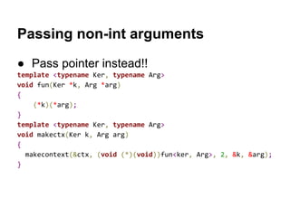 ucontext_t
typedef struct ucontext {
struct ucontext *uc_link;
sigset_t uc_sigmask;
stack_t uc_stack;
mcontext_t uc_mcontext;
...
} ucontext_t;
● uc_link
○ points to the context that will be resumed when the current context
terminates
● uc_stack
○ the stack used by this context
● uc_mcontext
○ machine-specific representation of the saved context, that includes the
calling thread's machine registers
27
 