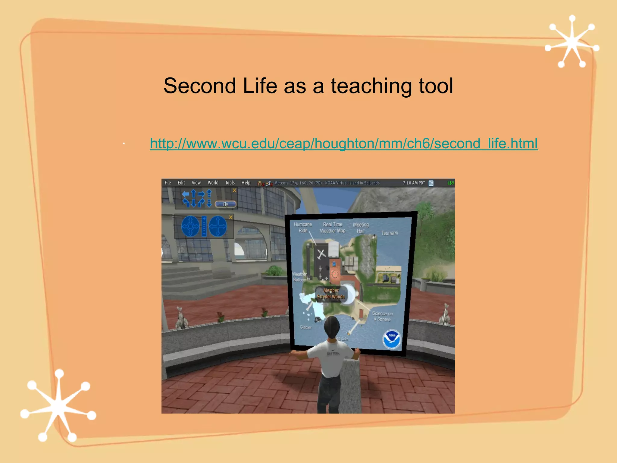 Second Life as a teaching tool

http://www.wcu.edu/ceap/houghton/mm/ch6/second_life.html
 