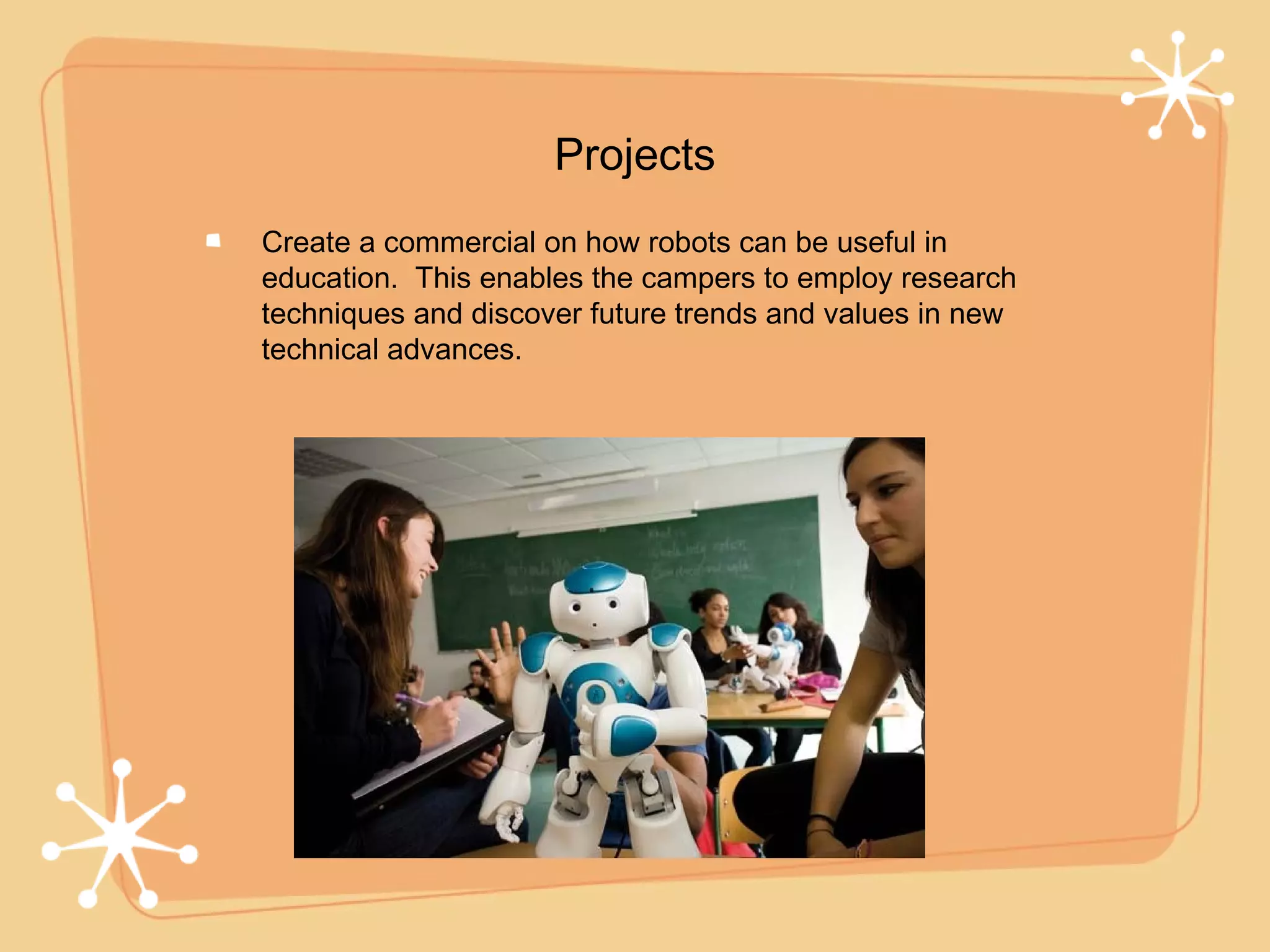 Projects
Create a commercial on how robots can be useful in
education. This enables the campers to employ research
techniques and discover future trends and values in new
technical advances.
 