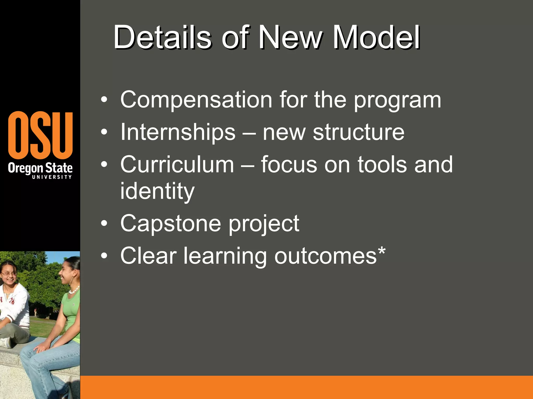 Details of New Model Compensation for the program Internships – new structure Curriculum – focus on tools and identity  Capstone project Clear learning outcomes* 