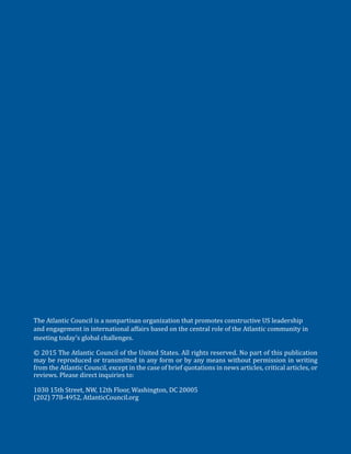 The Atlantic Council is a nonpartisan organization that ­promotes constructive US leadership
and engagement in ­international ­affairs based on the central role of the Atlantic community in
­meeting today’s global ­challenges.
© 2015 The Atlantic Council of the United States. All rights reserved. No part of this publication
may be reproduced or transmitted in any form or by any means without permission in writing
from the Atlantic Council, except in the case of brief quotations in news articles, critical articles, or
reviews. Please direct inquiries to:
1030 15th Street, NW, 12th Floor, Washington, DC 20005
(202) 778-4952, AtlanticCouncil.org
 