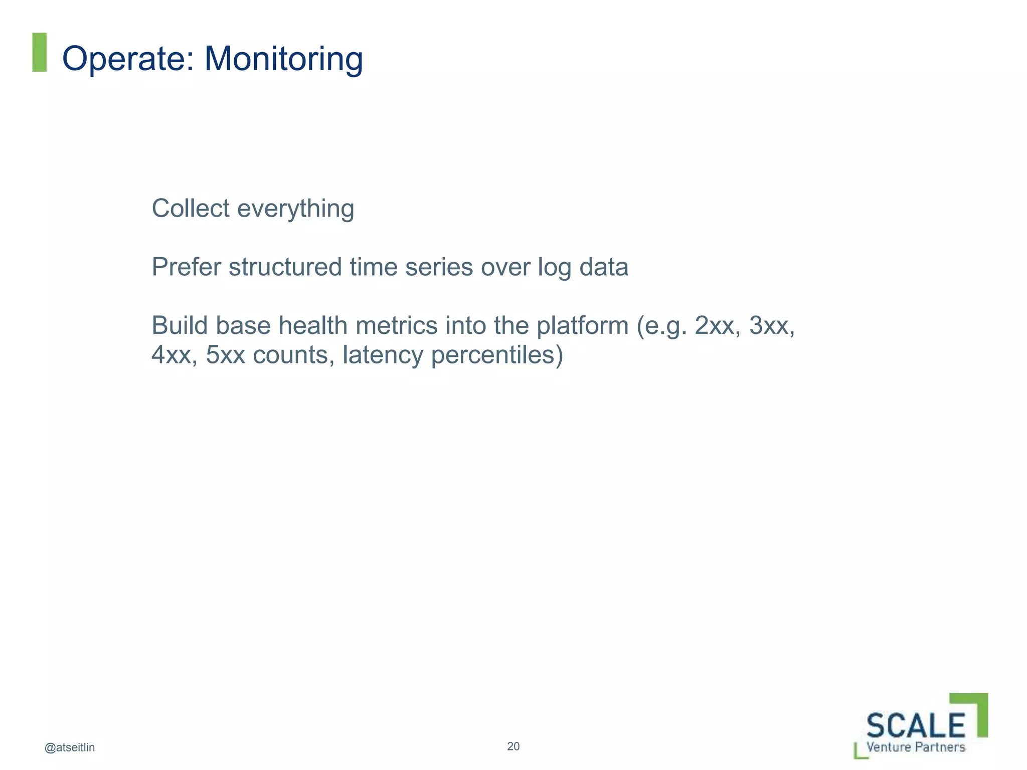 20@atseitlin
Operate: Monitoring
Collect everything
Prefer structured time series over log data
Build base health metrics into the platform (e.g. 2xx, 3xx,
4xx, 5xx counts, latency percentiles)
 