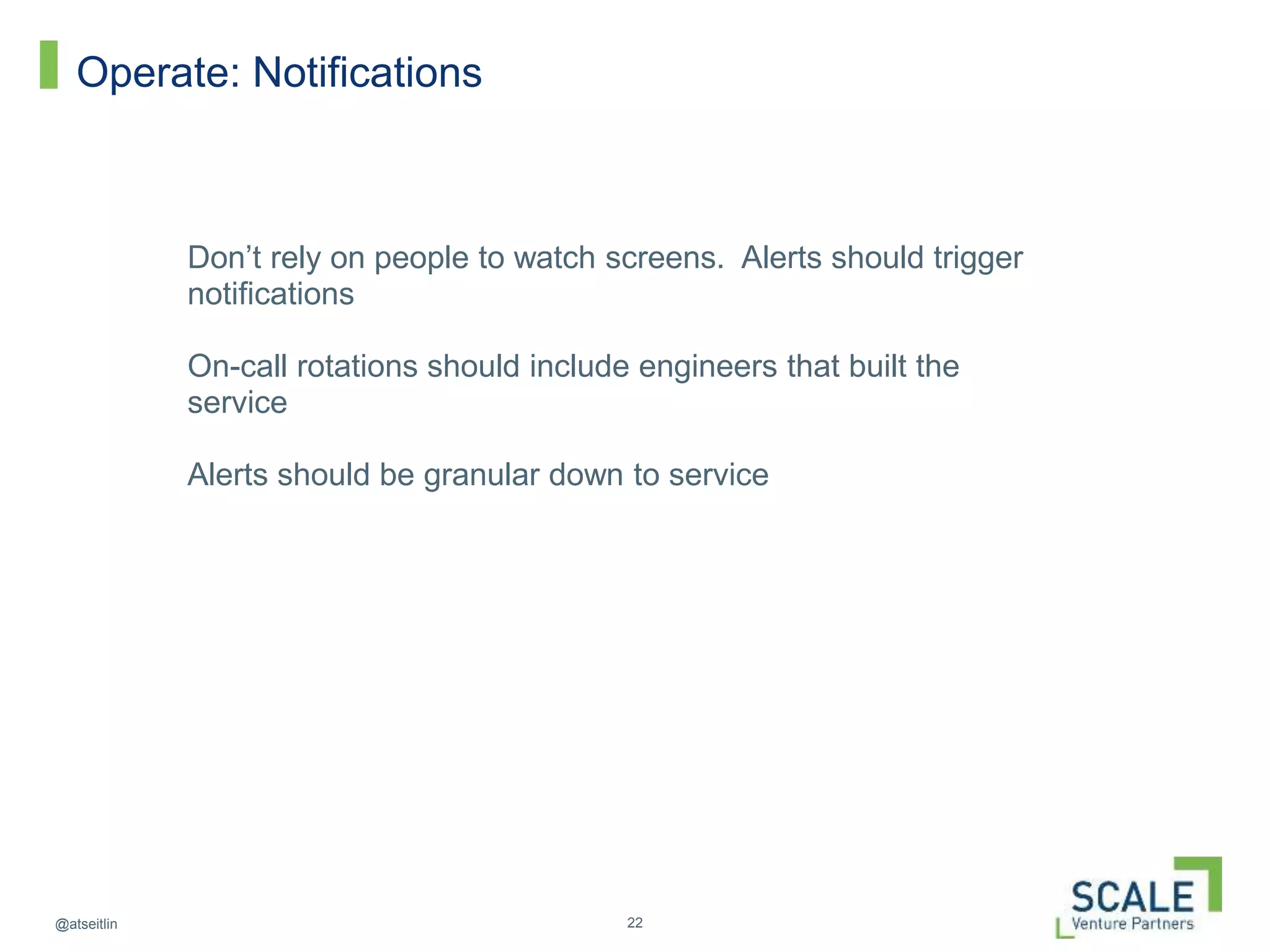 22@atseitlin
Operate: Notifications
Don’t rely on people to watch screens. Alerts should trigger
notifications
On-call rotations should include engineers that built the
service
Alerts should be granular down to service
 