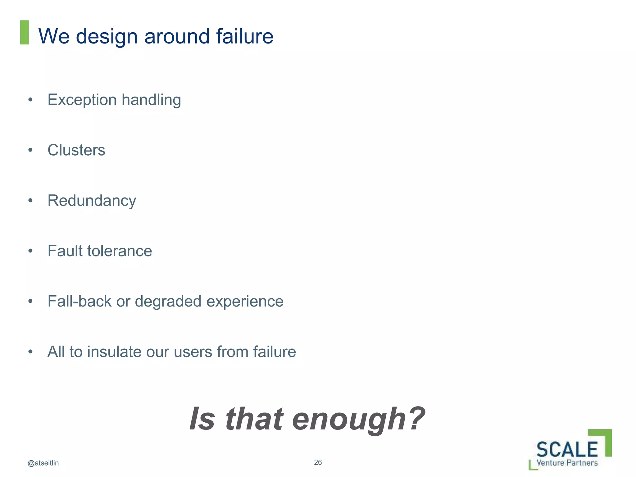 26@atseitlin
We design around failure
• Exception handling
• Clusters
• Redundancy
• Fault tolerance
• Fall-back or degraded experience
• All to insulate our users from failure
Is that enough?
 