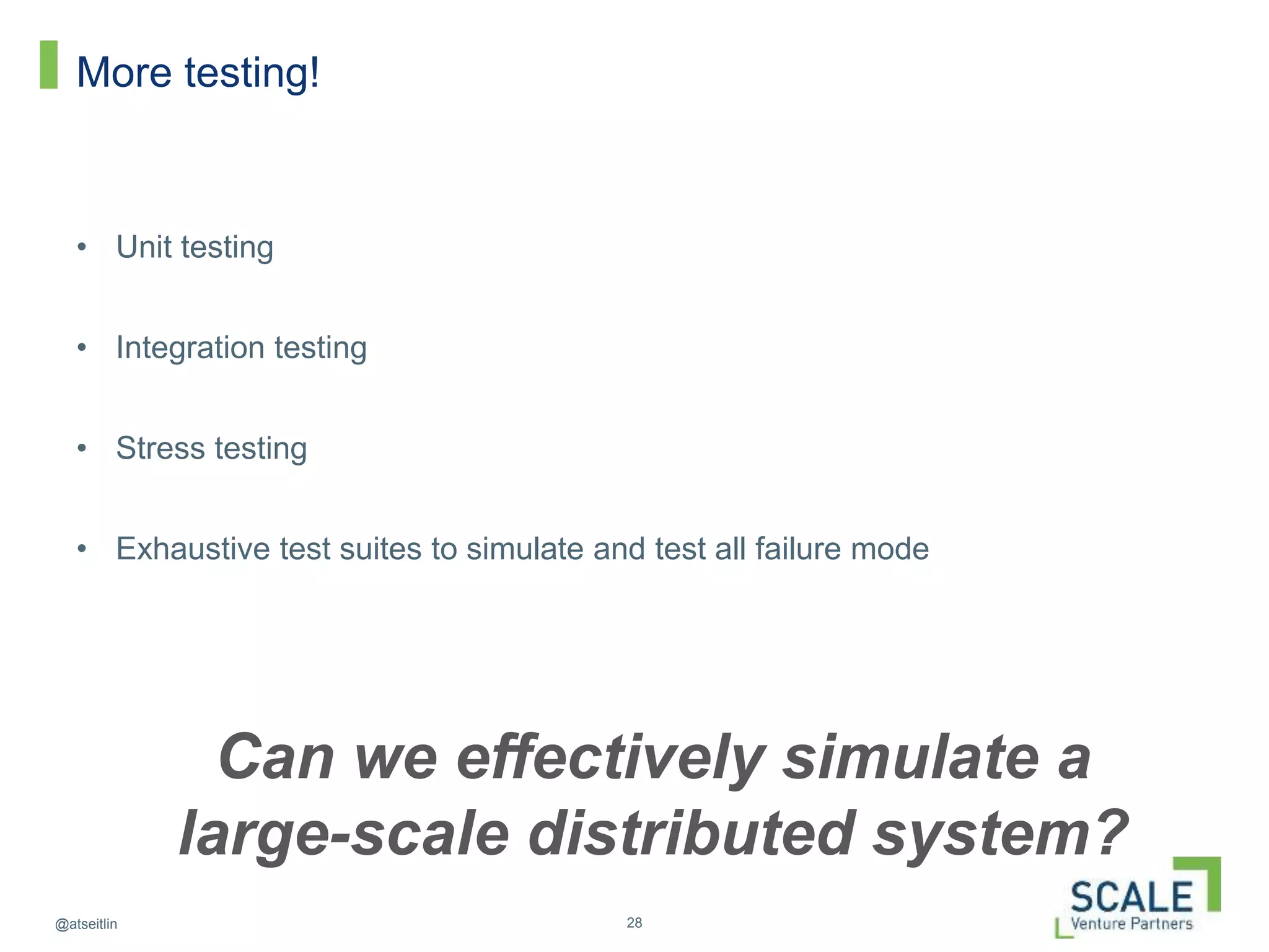 28@atseitlin
More testing!
• Unit testing
• Integration testing
• Stress testing
• Exhaustive test suites to simulate and test all failure mode
Can we effectively simulate a
large-scale distributed system?
 